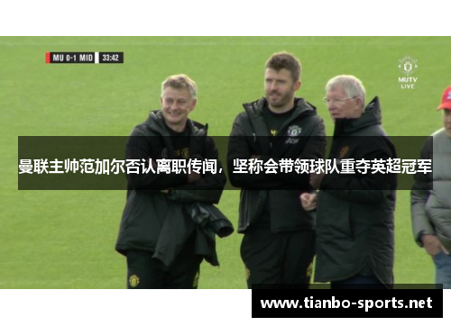曼联主帅范加尔否认离职传闻，坚称会带领球队重夺英超冠军