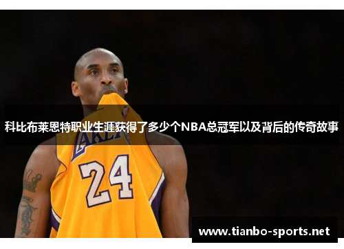 科比布莱恩特职业生涯获得了多少个NBA总冠军以及背后的传奇故事