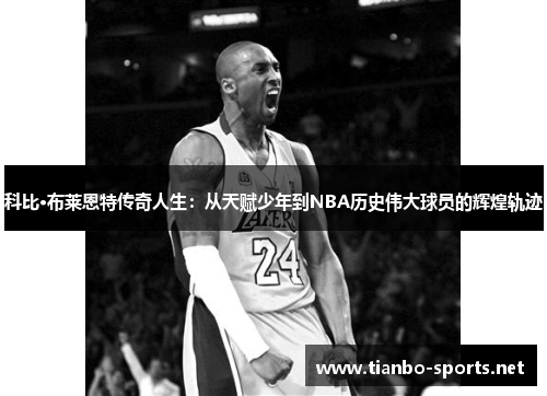 科比·布莱恩特传奇人生：从天赋少年到NBA历史伟大球员的辉煌轨迹