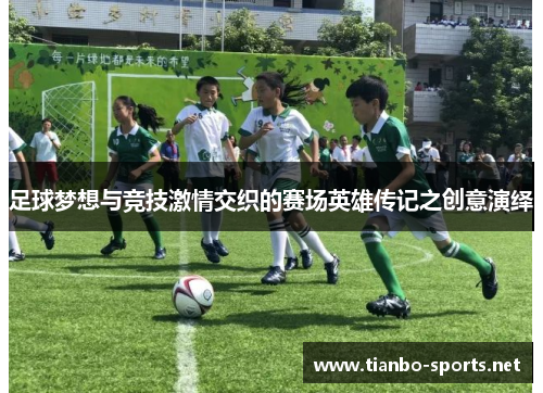 足球梦想与竞技激情交织的赛场英雄传记之创意演绎