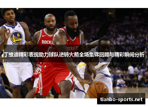 丁维迪精彩表现助力球队逆转火箭全场集锦回顾与精彩瞬间分析