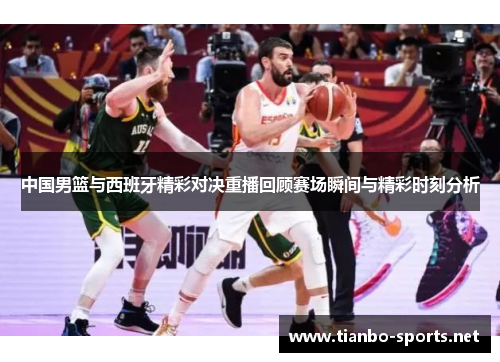 中国男篮与西班牙精彩对决重播回顾赛场瞬间与精彩时刻分析